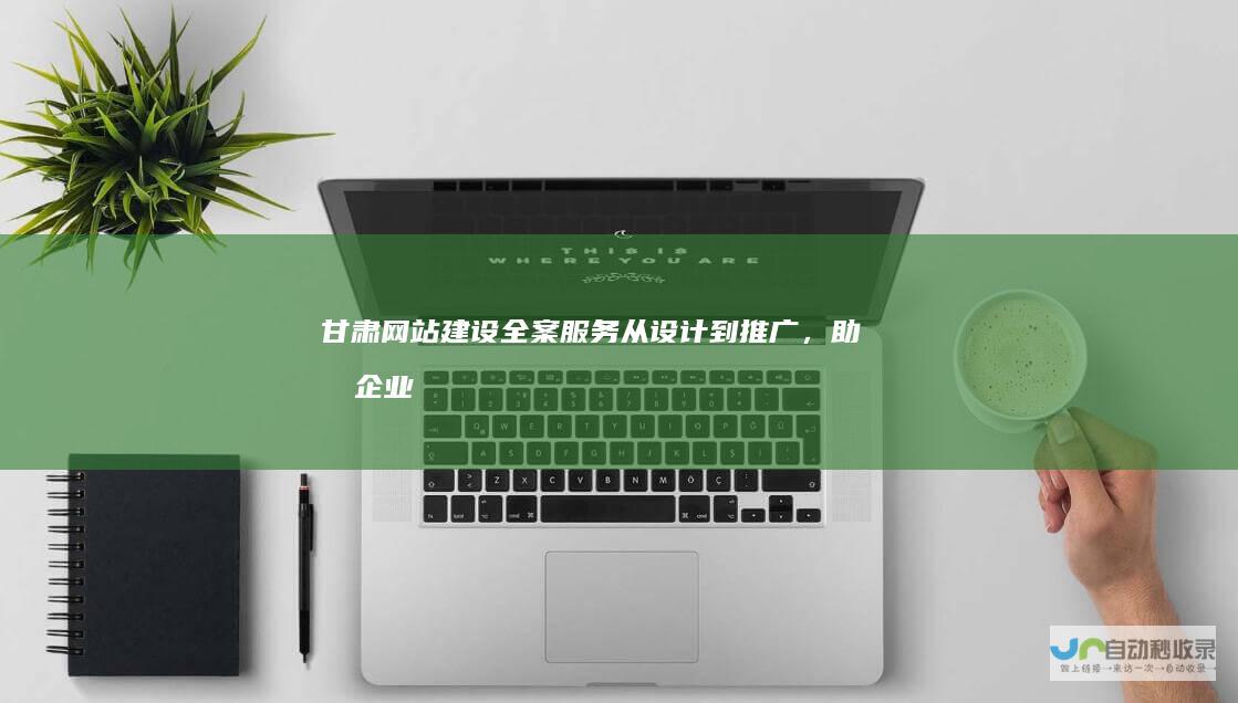 甘肃网站建设全案服务：从设计到推广，助力企业在线发展