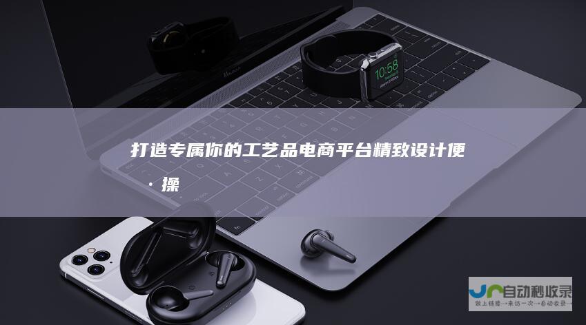 打造专属你的工艺品电商平台：精致设计、便捷操作的网站模板